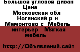 Большой угловой диван  › Цена ­ 27 000 - Московская обл., Ногинский р-н, Мамонтово с. Мебель, интерьер » Мягкая мебель   